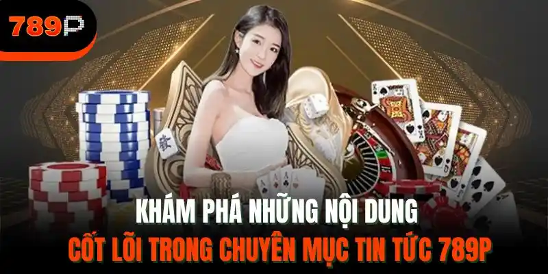 Khám phá những nội dung cốt lõi trong chuyên mục tin tức 789P
