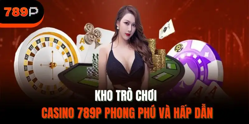 Kho trò chơi casino 789P phong phú và hấp dẫn