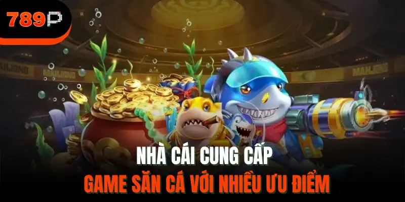 Nhà cái cung cấp game săn cá với nhiều ưu điểm