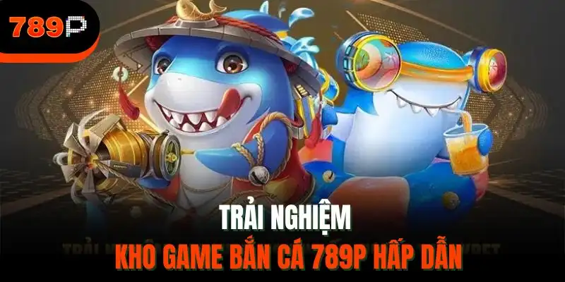 Trải nghiệm kho game bắn cá 789P hấp dẫn